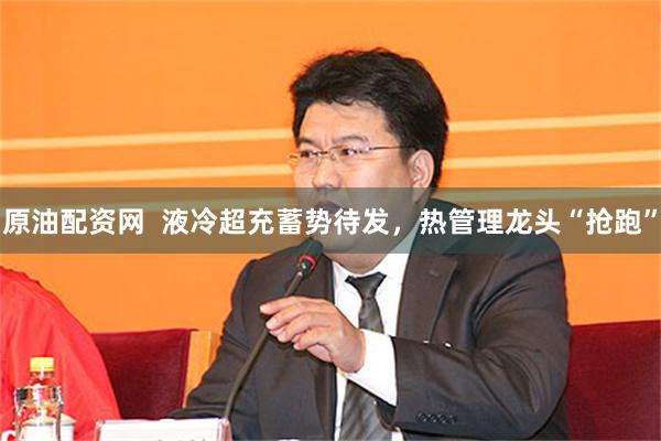 原油配资网  液冷超充蓄势待发，热管理龙头“抢跑”