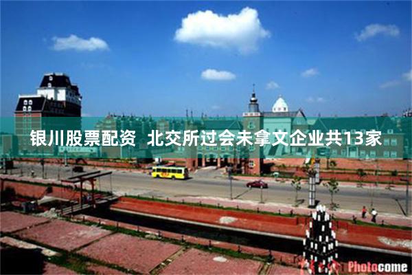 银川股票配资  北交所过会未拿文企业共13家
