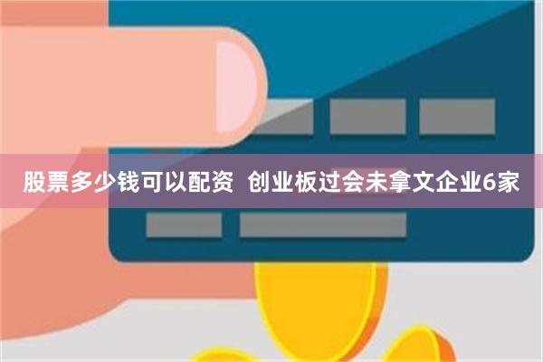 股票多少钱可以配资  创业板过会未拿文企业6家