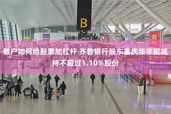 散户如何给股票加杠杆 齐鲁银行股东重庆华宇拟减持不超过1.10%股份