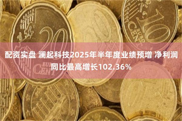 配资实盘 澜起科技2025年半年度业绩预增 净利润同比最高增长102.36%