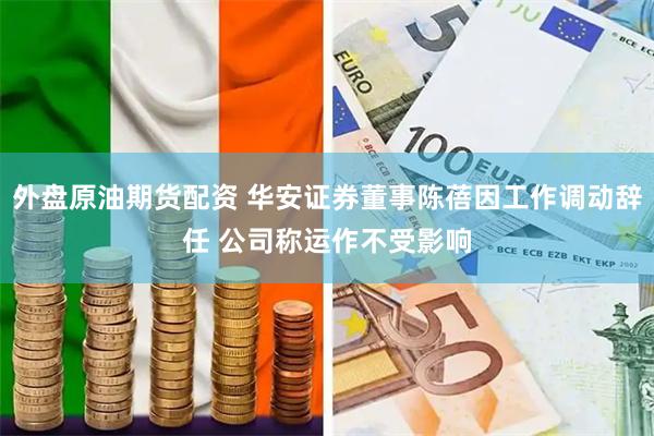 外盘原油期货配资 华安证券董事陈蓓因工作调动辞任 公司称运作不受影响