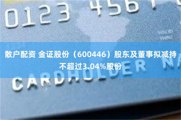 散户配资 金证股份（600446）股东及董事拟减持不超过3.04%股份