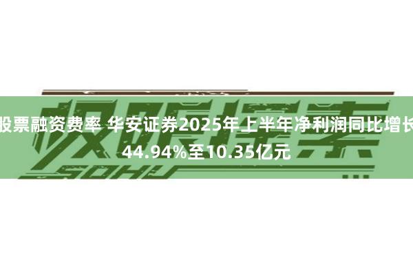 股票融资费率 华安证券2025年上半年净利润同比增长44.94%至10.35亿元