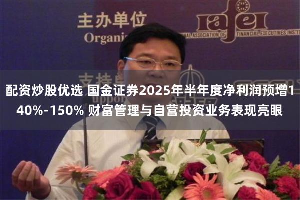 配资炒股优选 国金证券2025年半年度净利润预增140%-150% 财富管理与自营投资业务表现亮眼