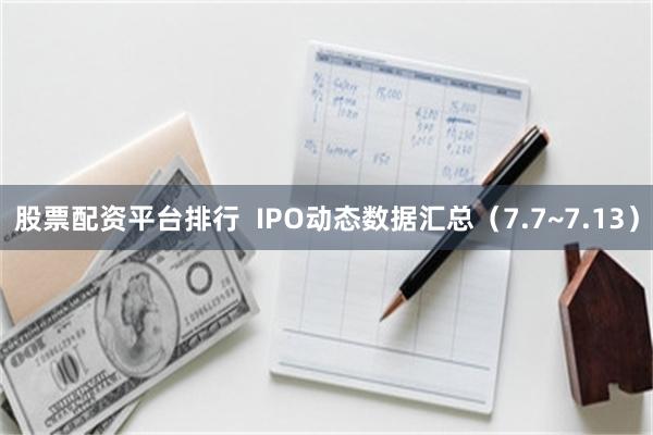 股票配资平台排行  IPO动态数据汇总（7.7~7.13）