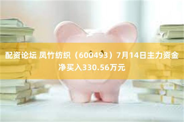 配资论坛 凤竹纺织（600493）7月14日主力资金净买入330.56万元