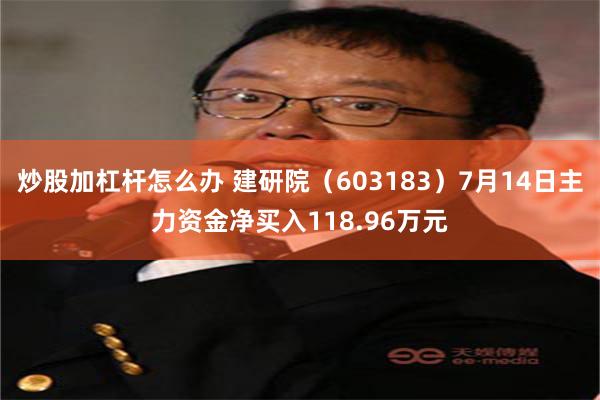 炒股加杠杆怎么办 建研院（603183）7月14日主力资金净买入118.96万元