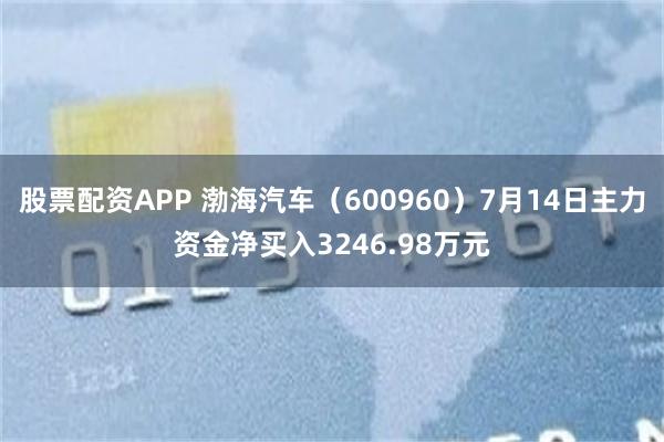 股票配资APP 渤海汽车（600960）7月14日主力资金净买入3246.98万元