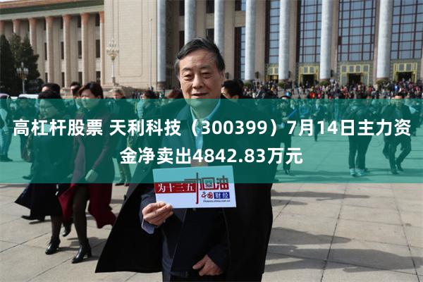 高杠杆股票 天利科技(300399)7月14日主力资金净卖出4842.83万元