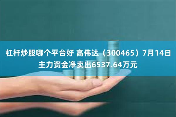 杠杆炒股哪个平台好 高伟达（300465）7月14日主力资金净卖出6537.64万元