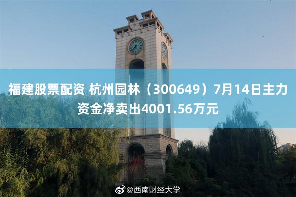 福建股票配资 杭州园林（300649）7月14日主力资金净卖出4001.56万元