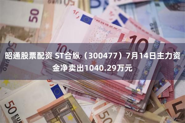 昭通股票配资 ST合纵(300477)7月14日主力资金净卖出1040.29万元