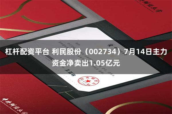 杠杆配资平台 利民股份（002734）7月14日主力资金净卖出1.05亿元