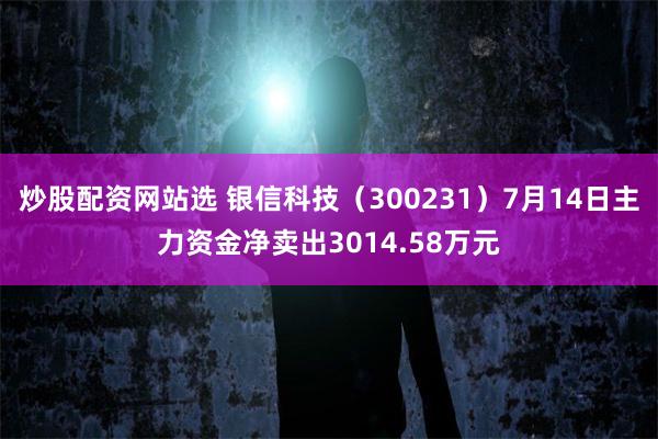 炒股配资网站选 银信科技（300231）7月14日主力资金净卖出3014.58万元