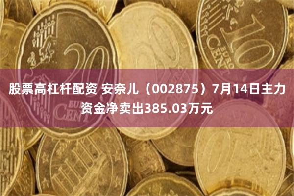 股票高杠杆配资 安奈儿（002875）7月14日主力资金净卖出385.03万元