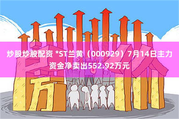 炒股炒股配资 *ST兰黄（000929）7月14日主力资金净卖出552.92万元
