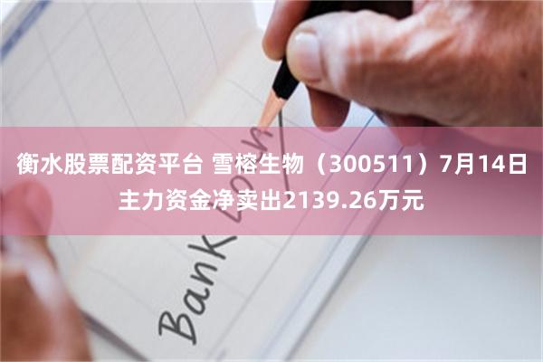 衡水股票配资平台 雪榕生物（300511）7月14日主力资金净卖出2139.26万元