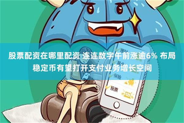 股票配资在哪里配资 连连数字午前涨逾6% 布局稳定币有望打开支付业务增长空间
