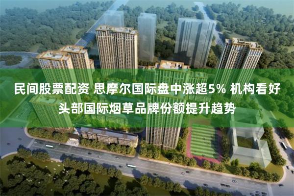 民间股票配资 思摩尔国际盘中涨超5% 机构看好头部国际烟草品牌份额提升趋势