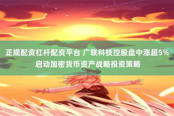 正规配资杠杆配资平台 广联科技控股盘中涨超5% 启动加密货币资产战略投资策略