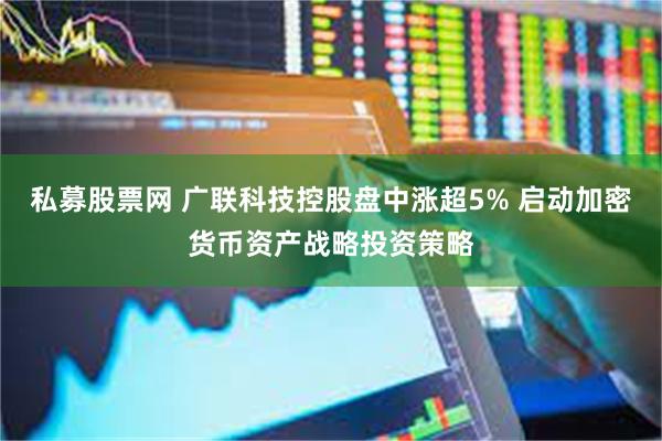 私募股票网 广联科技控股盘中涨超5% 启动加密货币资产战略投资策略