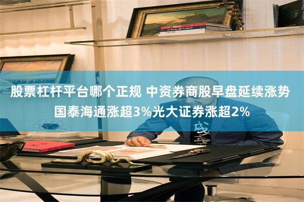 股票杠杆平台哪个正规 中资券商股早盘延续涨势 国泰海通涨超3%光大证券涨超2%