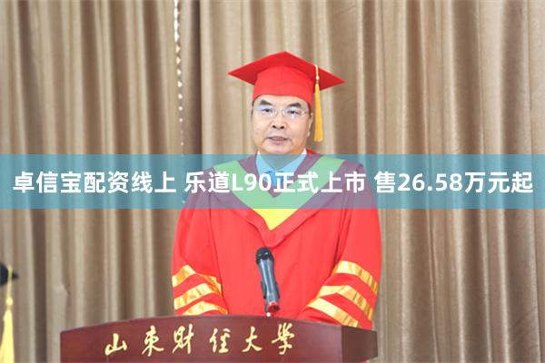 卓信宝配资线上 乐道L90正式上市 售26.58万元起