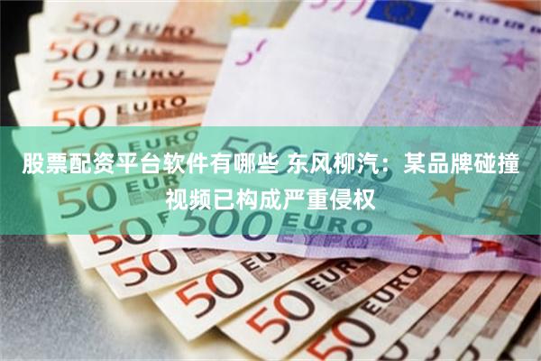 股票配资平台软件有哪些 东风柳汽：某品牌碰撞视频已构成严重侵权