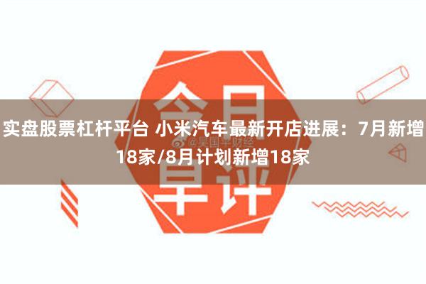 实盘股票杠杆平台 小米汽车最新开店进展：7月新增18家/8月计划新增18家