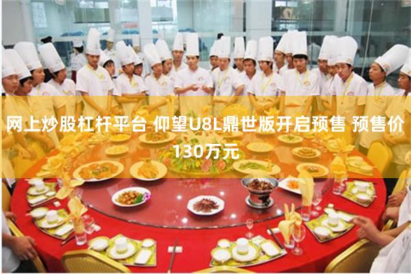 网上炒股杠杆平台 仰望U8L鼎世版开启预售 预售价130万元