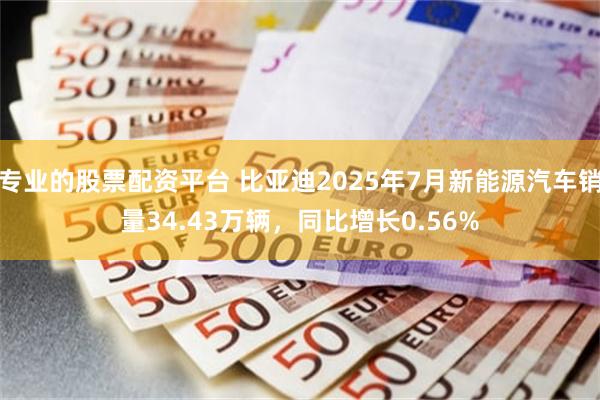 专业的股票配资平台 比亚迪2025年7月新能源汽车销量34.43万辆,同比增长0.56%