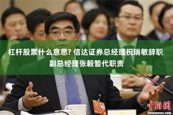 杠杆股票什么意思? 信达证券总经理祝瑞敏辞职 副总经理张毅暂代职责