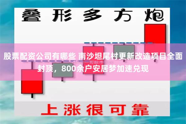 股票配资公司有哪些 南沙坦尾村更新改造项目全面封顶,800余户安居梦加速兑现