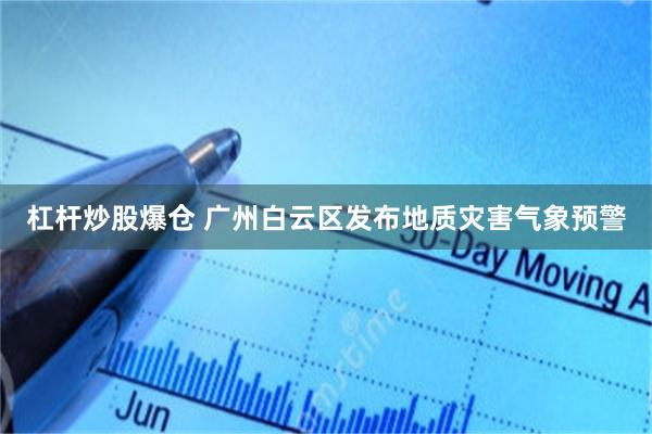 杠杆炒股爆仓 广州白云区发布地质灾害气象预警