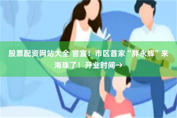 股票配资网站大全 官宣！市区首家“胖永辉”来海珠了！开业时间→