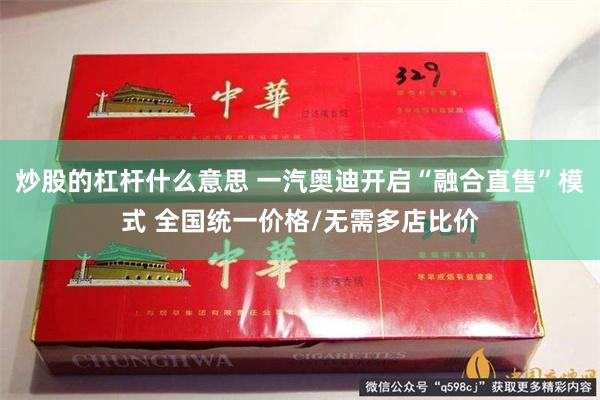 炒股的杠杆什么意思 一汽奥迪开启“融合直售”模式 全国统一价格/无需多店比价