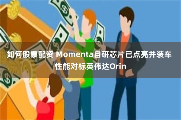 如何股票配资 Momenta自研芯片已点亮并装车 性能对标英伟达Orin