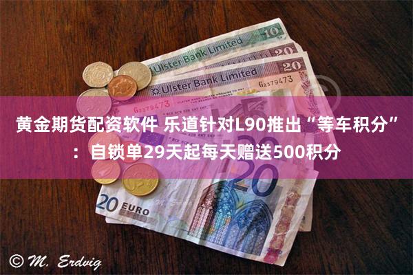 黄金期货配资软件 乐道针对L90推出“等车积分”：自锁单29天起每天赠送500积分