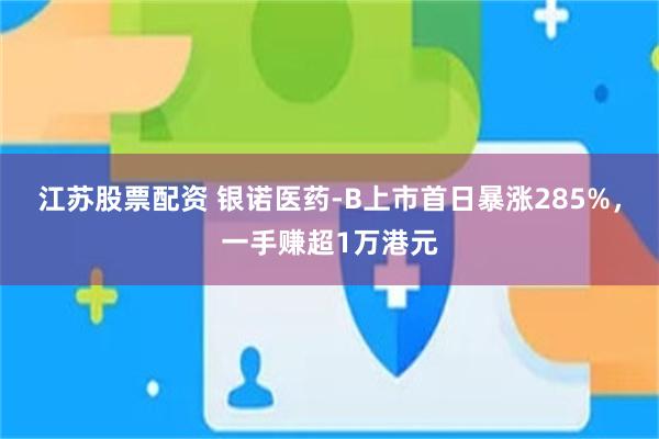 江苏股票配资 银诺医药-B上市首日暴涨285%，一手赚超1万港元