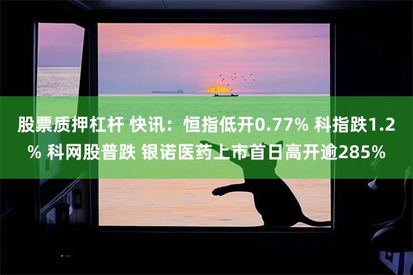 股票质押杠杆 快讯:恒指低开0.77% 科指跌1.2% 科网股普跌 银诺医药上市首日高开逾285%