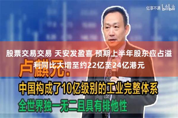 股票交易交易 天安发盈喜 预期上半年股东应占溢利同比大增至约22亿至24亿港元