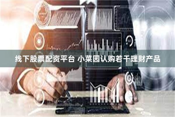 线下股票配资平台 小菜园认购若干理财产品