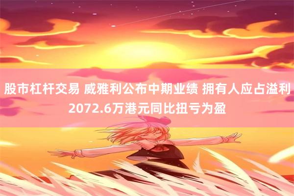 股市杠杆交易 威雅利公布中期业绩 拥有人应占溢利2072.6万港元同比扭亏为盈