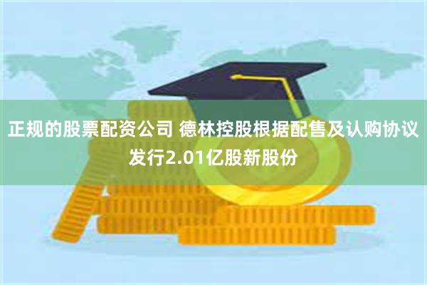 正规的股票配资公司 德林控股根据配售及认购协议发行2.01亿股新股份