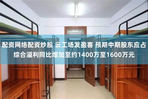 配资网络配资炒股 云工场发盈喜 预期中期股东应占综合溢利同比增加至约1400万至1600万元