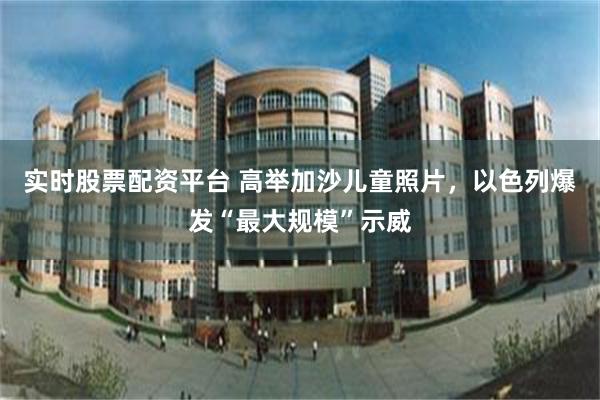 实时股票配资平台 高举加沙儿童照片,以色列爆发“最大规模”示威