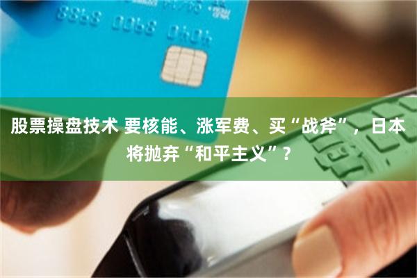 股票操盘技术 要核能、涨军费、买“战斧”，日本将抛弃“和平主义”？
