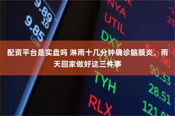 配资平台是实盘吗 淋雨十几分钟确诊脑膜炎，雨天回家做好这三件事