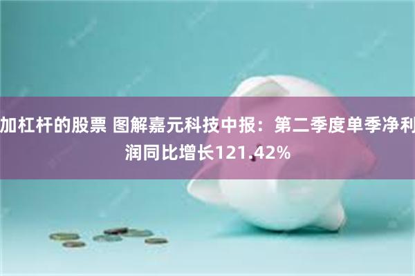 加杠杆的股票 图解嘉元科技中报：第二季度单季净利润同比增长121.42%